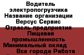 Водитель электропогрузчика › Название организации ­ Версус Сервис › Отрасль предприятия ­ Пищевая промышленность › Минимальный оклад ­ 30 000 - Все города Работа » Вакансии   . Мордовия респ.